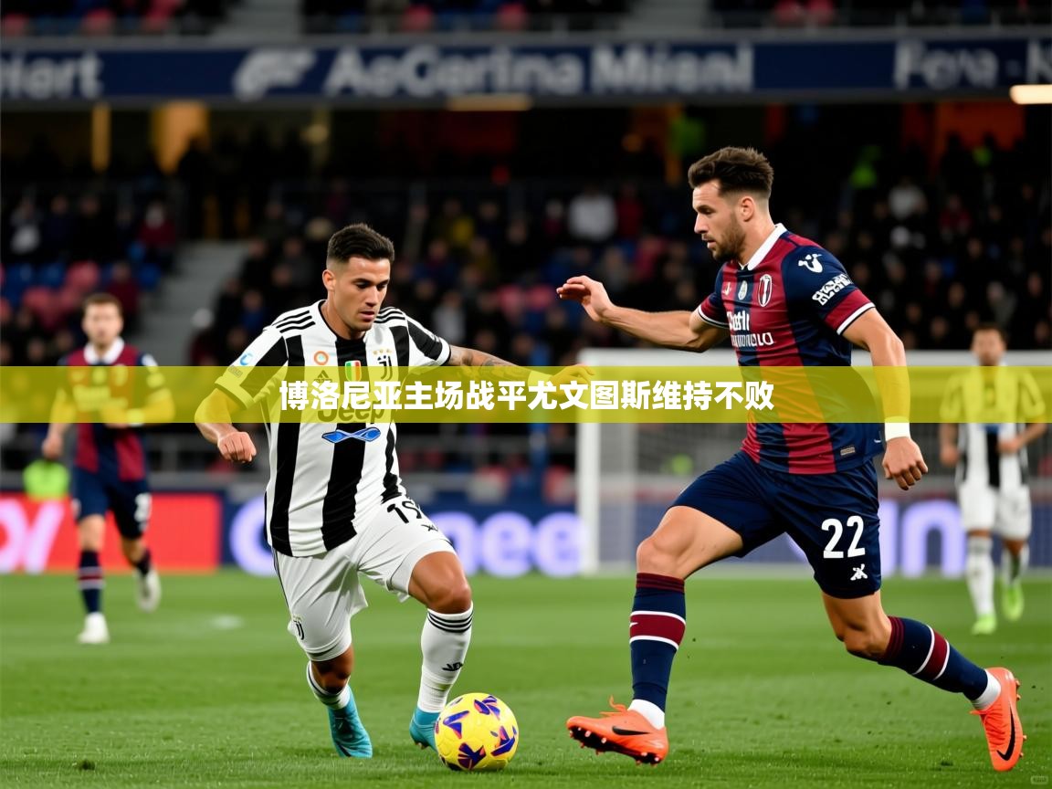 2025久游娱乐app下载博洛尼亚主场战平尤文图斯维持不败