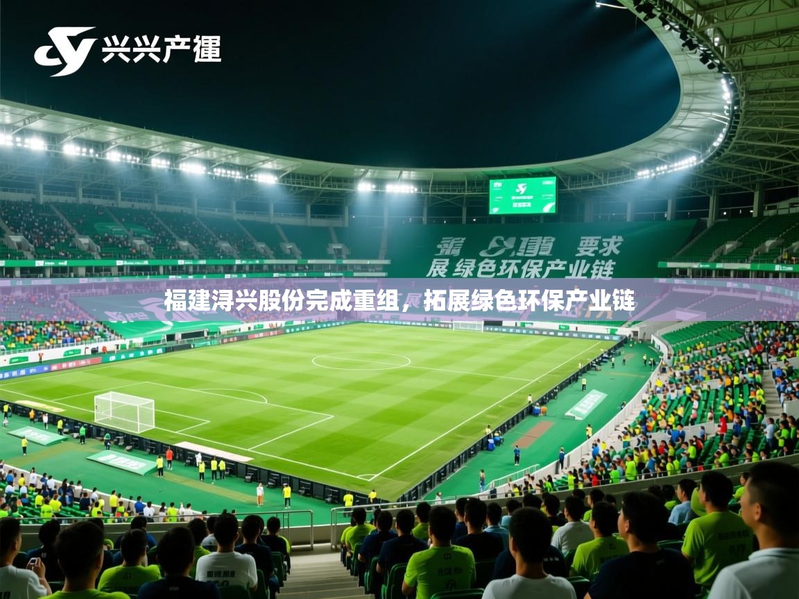 2025九游娱乐app官方入口福建浔兴股份完成重组,拓展绿色环保产业链 第2张