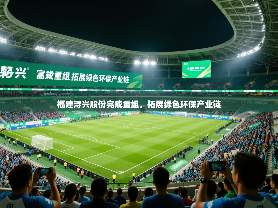 2025九游娱乐app官方入口福建浔兴股份完成重组,拓展绿色环保产业链 第1张