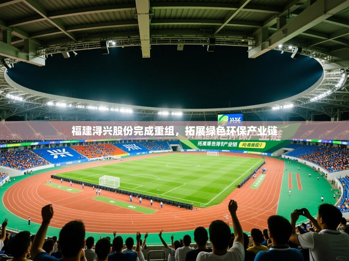 2025九游娱乐app官方入口福建浔兴股份完成重组,拓展绿色环保产业链 第3张