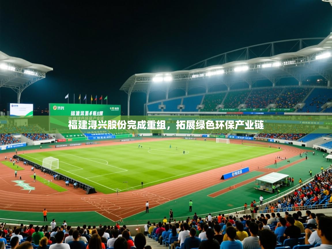 2025九游娱乐app官方入口福建浔兴股份完成重组,拓展绿色环保产业链 第4张