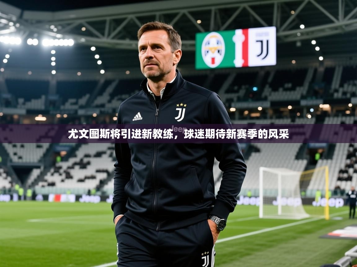 2025久游娱乐app尤文图斯将引进新教练,球迷期待新赛季的风采 第1张