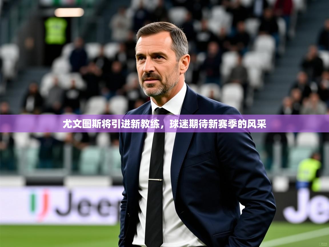 2025久游娱乐app尤文图斯将引进新教练,球迷期待新赛季的风采 第3张