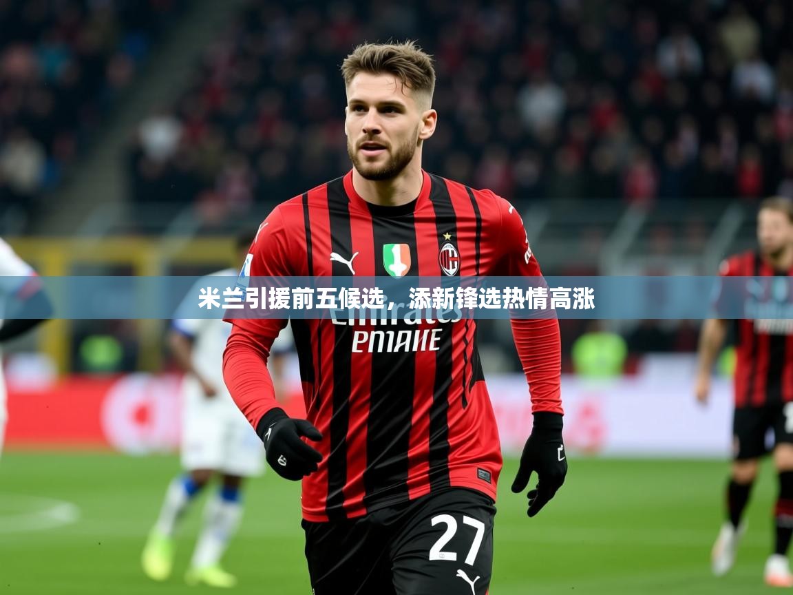 2025九游棋牌娱乐米兰引援前五候选,添新锋选热情高涨 第1张