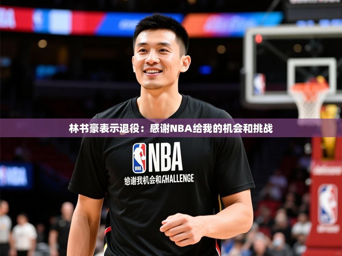 2025九游娱乐app林书豪表示退役：感谢NBA给我的机会和挑战