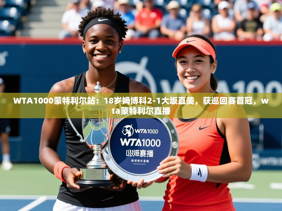 2025九游娱乐app赞助不莱梅WTA1000蒙特利尔站：18岁姆博科2-1大坂直美，获巡回赛首冠，wta蒙特利尔直播