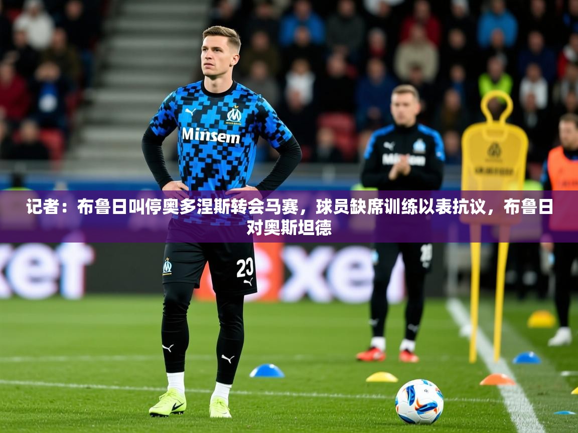 2025九游娱乐官网入口记者:布鲁日叫停奥多涅斯转会马赛,球员缺席训练以表抗议,布鲁日对奥斯坦德 第1张