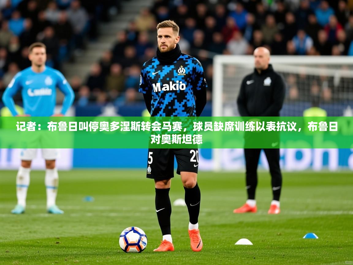 2025九游娱乐官网入口记者:布鲁日叫停奥多涅斯转会马赛,球员缺席训练以表抗议,布鲁日对奥斯坦德 第4张