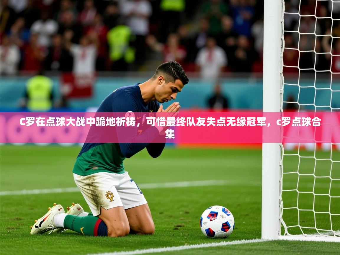 2025九游娱乐官网C罗在点球大战中跪地祈祷,可惜最终队友失点无缘冠军,c罗点球合集 第1张