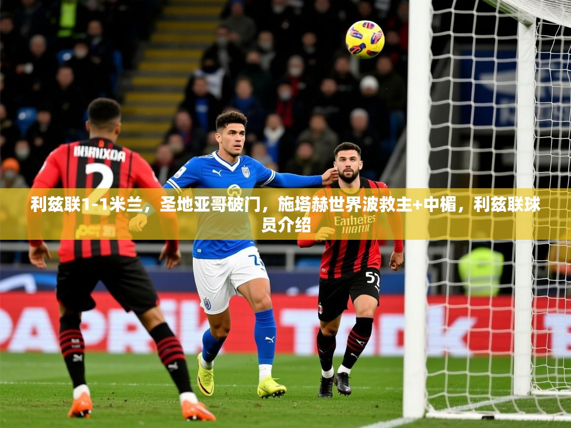 2025九游娱乐官网入口网页版利兹联1-1米兰，圣地亚哥破门，施塔赫世界波救主+中楣，利兹联球员介绍