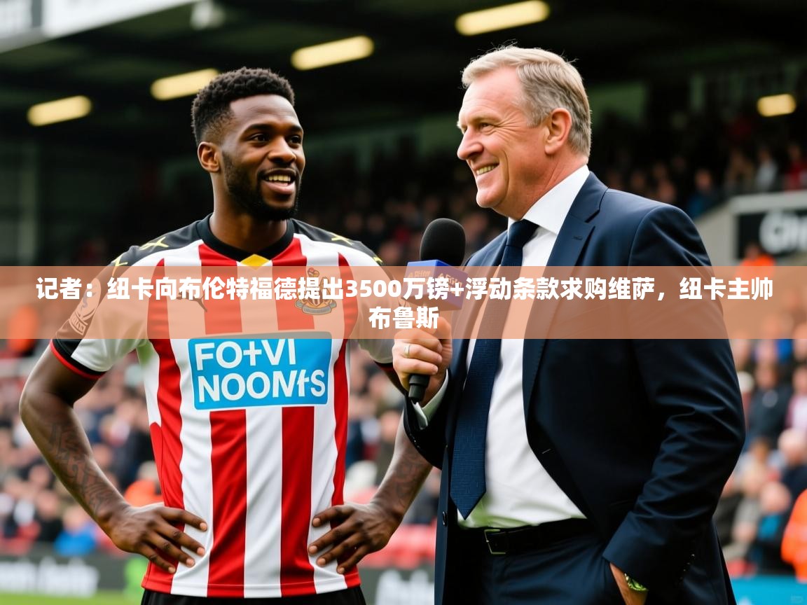 2025九游娱乐(中国)官方网站记者：纽卡向布伦特福德提出3500万镑+浮动条款求购维萨，纽卡主帅布鲁斯