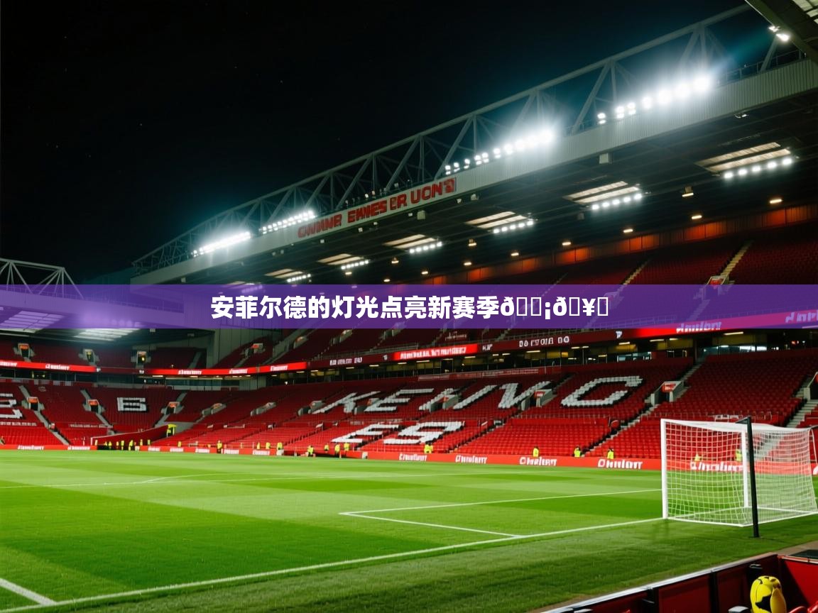 2025九游娱乐官网入口官方安菲尔德的灯光点亮新赛季💡🥅
