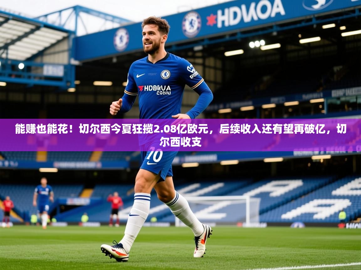 2025九游娱乐官网入口官方正版能赚也能花!切尔西今夏狂揽2.08亿欧元,后续收入还有望再破亿,切尔西收支 第1张