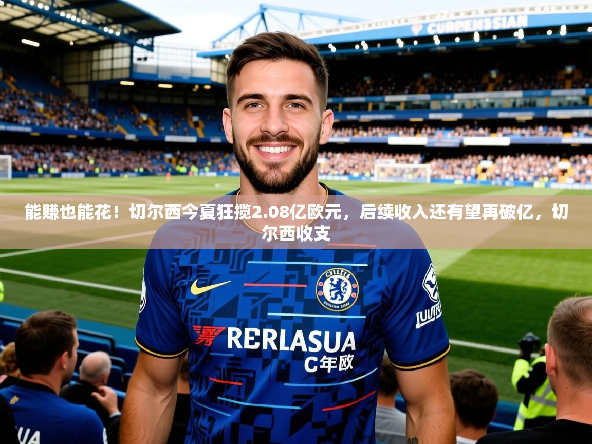 2025九游娱乐官网入口官方正版能赚也能花!切尔西今夏狂揽2.08亿欧元,后续收入还有望再破亿,切尔西收支 第4张