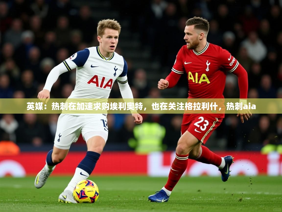 2025久游娱乐app下载英媒:热刺在加速求购埃利奥特,也在关注格拉利什,热刺aia 第1张