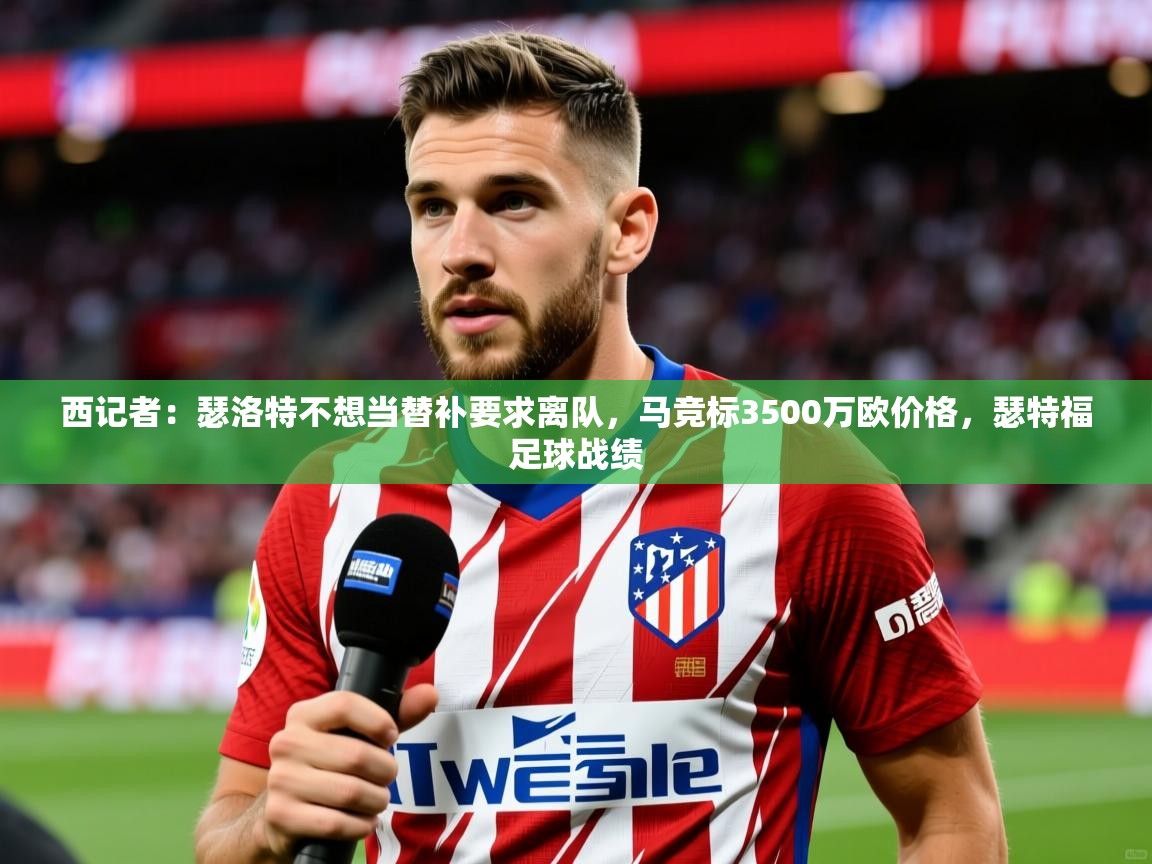 2025久游娱乐app最新版本更新内容西记者：瑟洛特不想当替补要求离队，马竞标3500万欧价格，瑟特福足球战绩