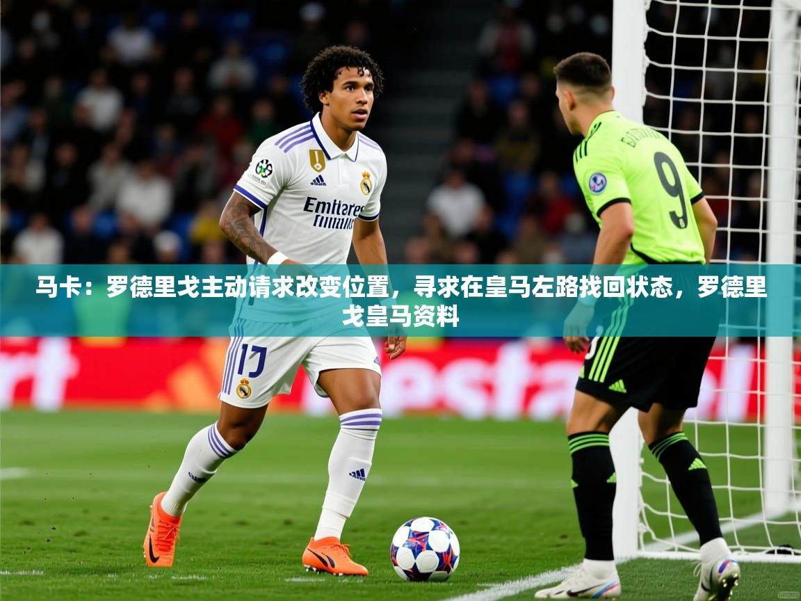 2025九游娱乐网页登录马卡：罗德里戈主动请求改变位置，寻求在皇马左路找回状态，罗德里戈皇马资料