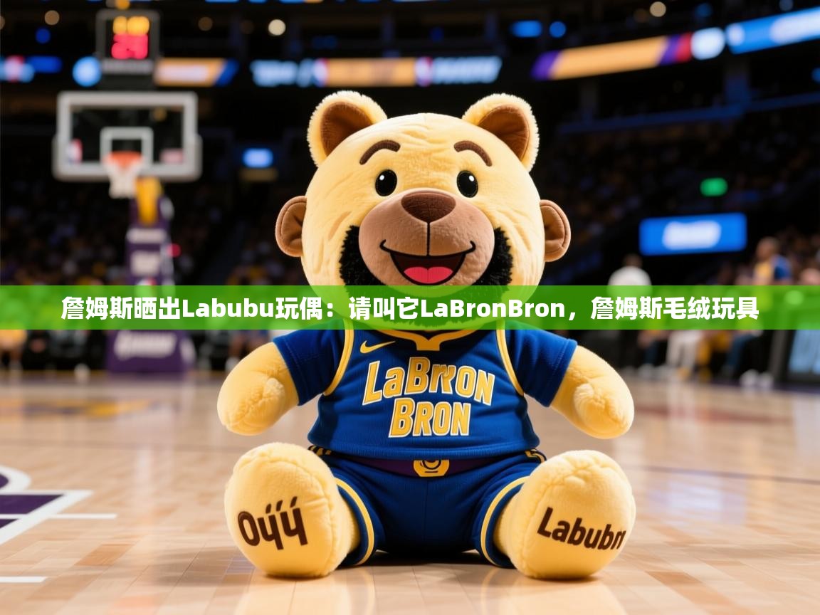 2025九游娱乐官方注册平台詹姆斯晒出Labubu玩偶：请叫它LaBronBron，詹姆斯毛绒玩具
