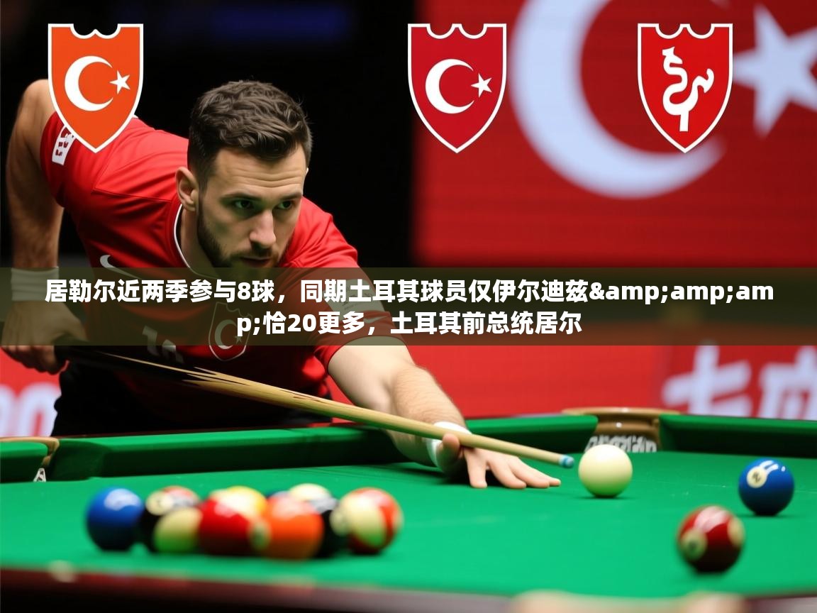 2025九游电子娱乐网站居勒尔近两季参与8球，同期土耳其球员仅伊尔迪兹&amp;amp;恰20更多，土耳其前总统居尔  第1张