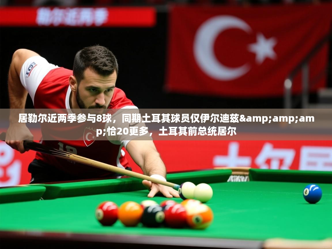 2025九游电子娱乐网站居勒尔近两季参与8球，同期土耳其球员仅伊尔迪兹&amp;amp;恰20更多，土耳其前总统居尔  第2张
