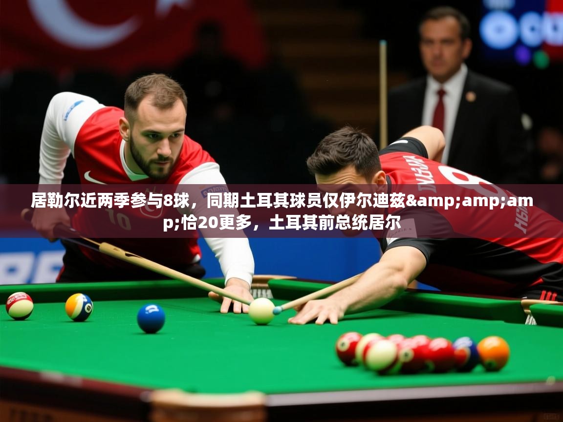 2025九游电子娱乐网站居勒尔近两季参与8球，同期土耳其球员仅伊尔迪兹&amp;amp;恰20更多，土耳其前总统居尔  第3张
