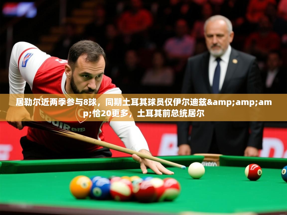 2025九游电子娱乐网站居勒尔近两季参与8球，同期土耳其球员仅伊尔迪兹&amp;amp;恰20更多，土耳其前总统居尔  第4张
