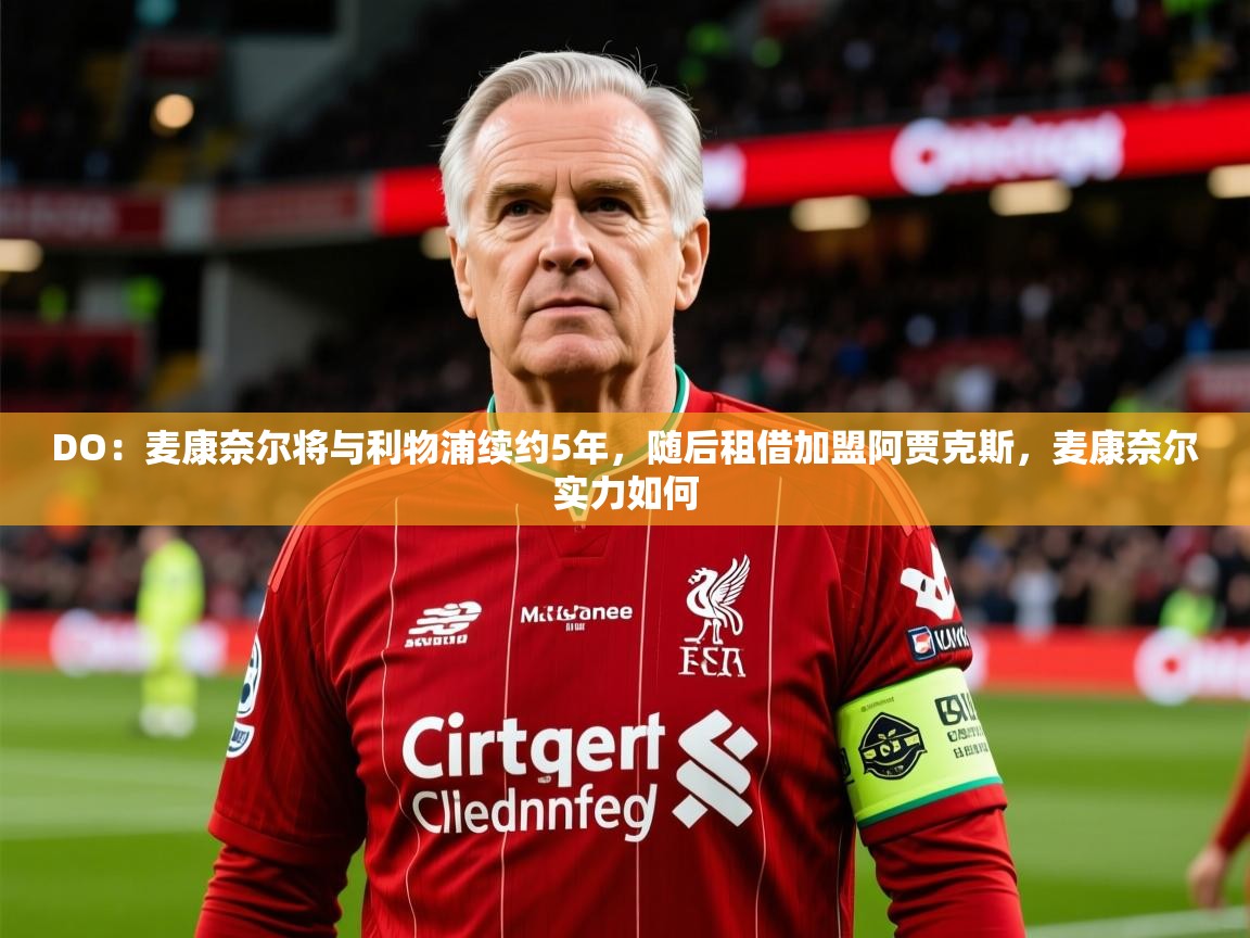 2025九游娱乐官方网站DO：麦康奈尔将与利物浦续约5年，随后租借加盟阿贾克斯，麦康奈尔实力如何  第2张