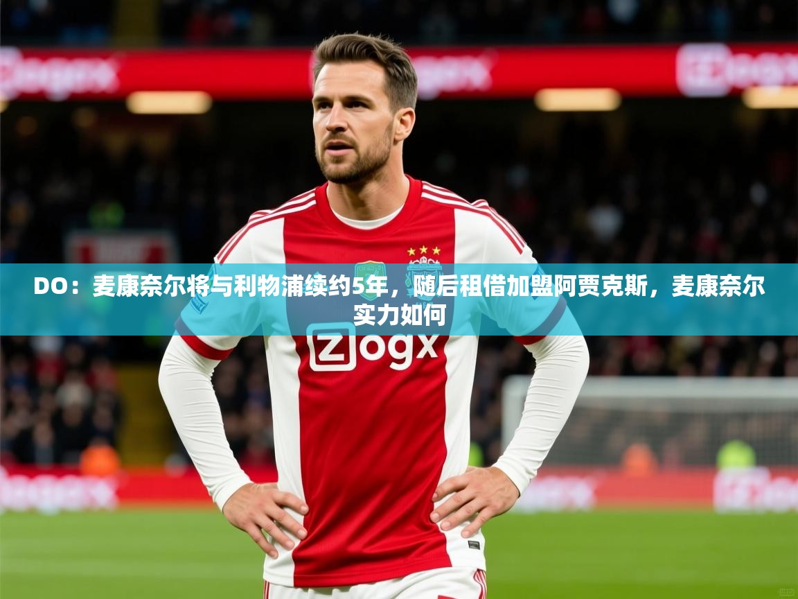 2025九游娱乐官方网站DO：麦康奈尔将与利物浦续约5年，随后租借加盟阿贾克斯，麦康奈尔实力如何  第1张