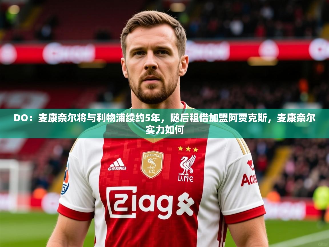 2025九游娱乐官方网站DO：麦康奈尔将与利物浦续约5年，随后租借加盟阿贾克斯，麦康奈尔实力如何  第3张