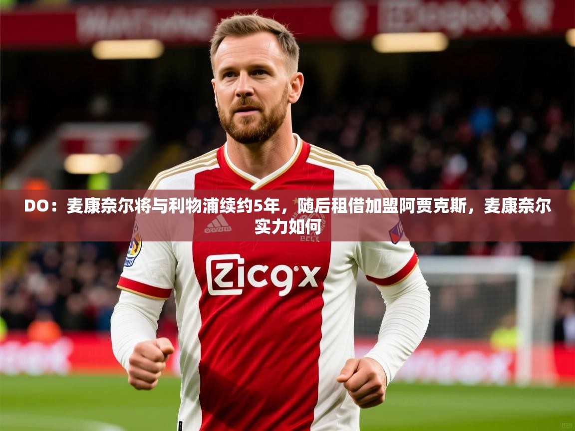 2025九游娱乐官方网站DO：麦康奈尔将与利物浦续约5年，随后租借加盟阿贾克斯，麦康奈尔实力如何  第4张
