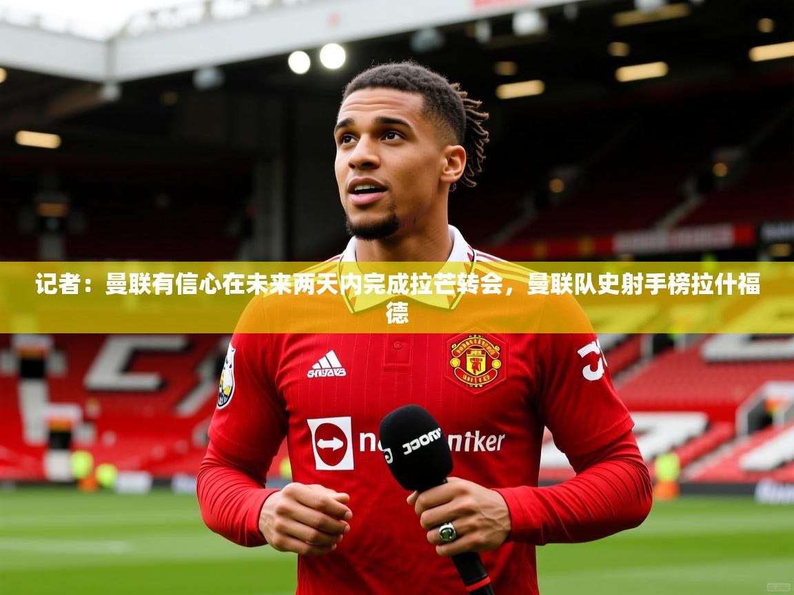 2025九游娱乐官网登录入口记者：曼联有信心在未来两天内完成拉芒转会，曼联队史射手榜拉什福德