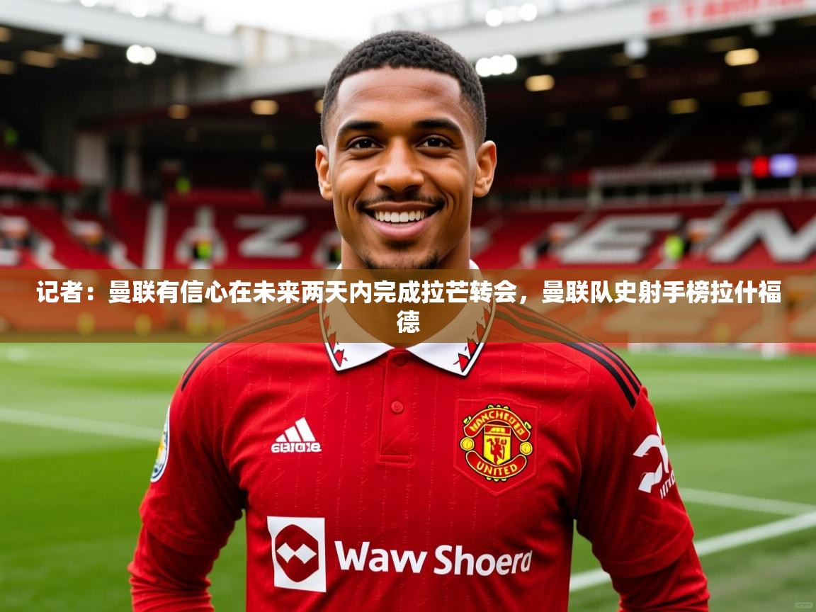 2025九游娱乐官网登录入口记者:曼联有信心在未来两天内完成拉芒转会,曼联队史射手榜拉什福德 第2张