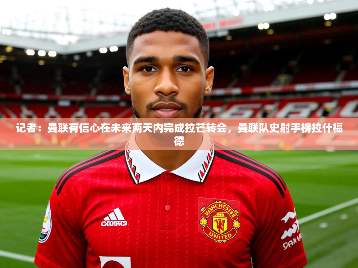 2025九游娱乐官网登录入口记者:曼联有信心在未来两天内完成拉芒转会,曼联队史射手榜拉什福德 第3张