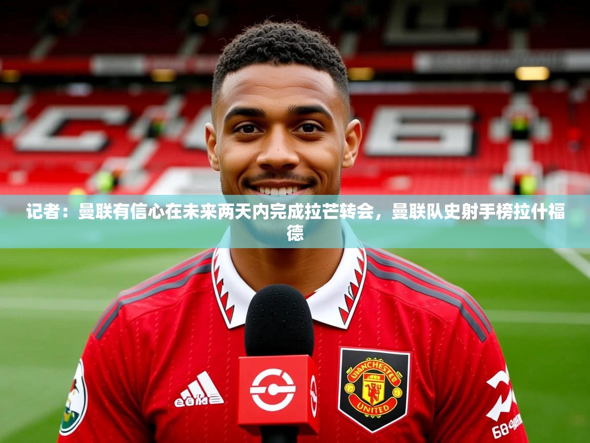 2025九游娱乐官网登录入口记者:曼联有信心在未来两天内完成拉芒转会,曼联队史射手榜拉什福德 第4张