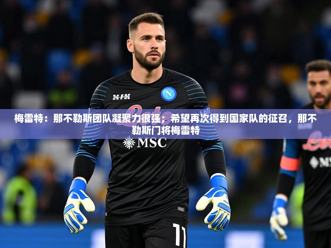 2025九游娱乐官方网站梅雷特：那不勒斯团队凝聚力很强；希望再次得到国家队的征召，那不勒斯门将梅雷特  第3张
