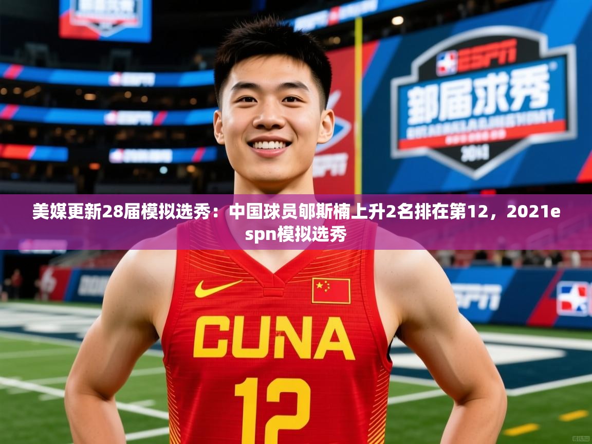 2025九游娱乐平台美媒更新28届模拟选秀：中国球员郇斯楠上升2名排在第12，2021espn模拟选秀  第4张