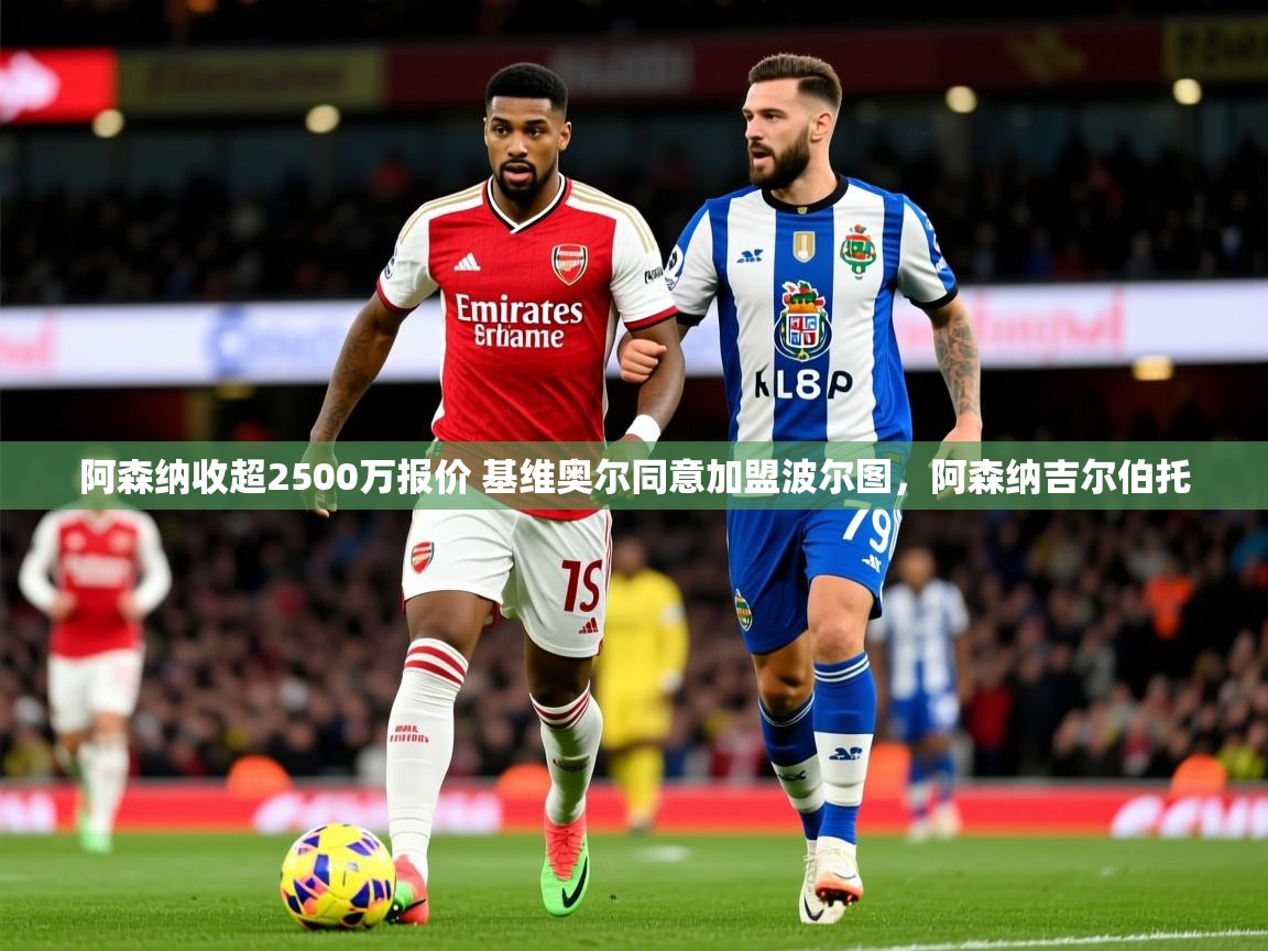 2025九游娱乐平台阿森纳收超2500万报价 基维奥尔同意加盟波尔图，阿森纳吉尔伯托