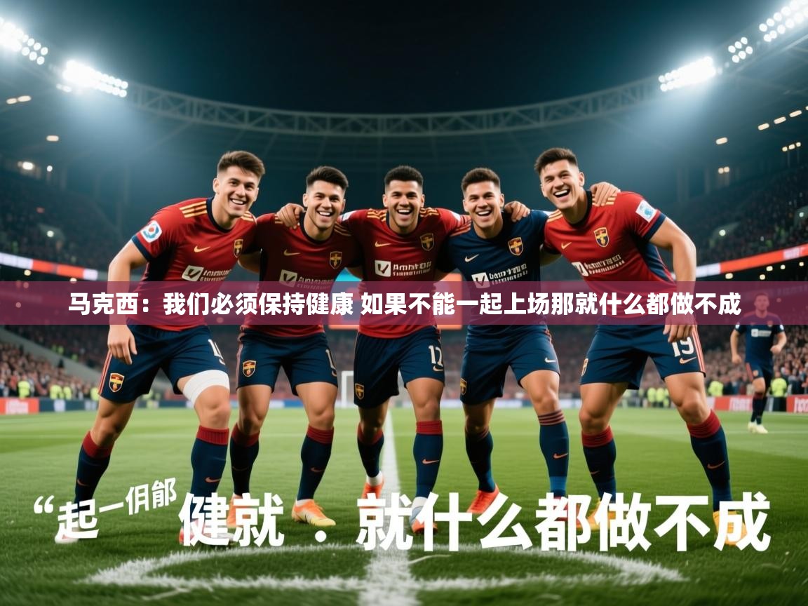 2025九游娱乐app下载马克西：我们必须保持健康 如果不能一起上场那就什么都做不成  第4张