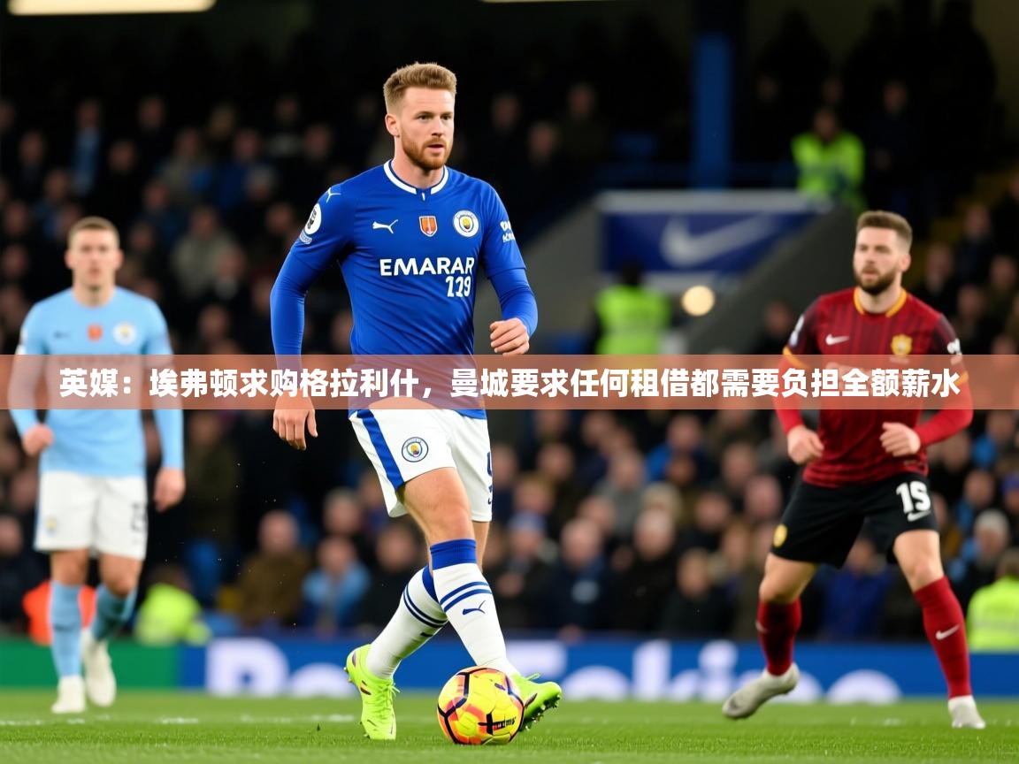 2025九游娱乐app赔率高英媒:埃弗顿求购格拉利什,曼城要求任何租借都需要负担全额薪水 第1张