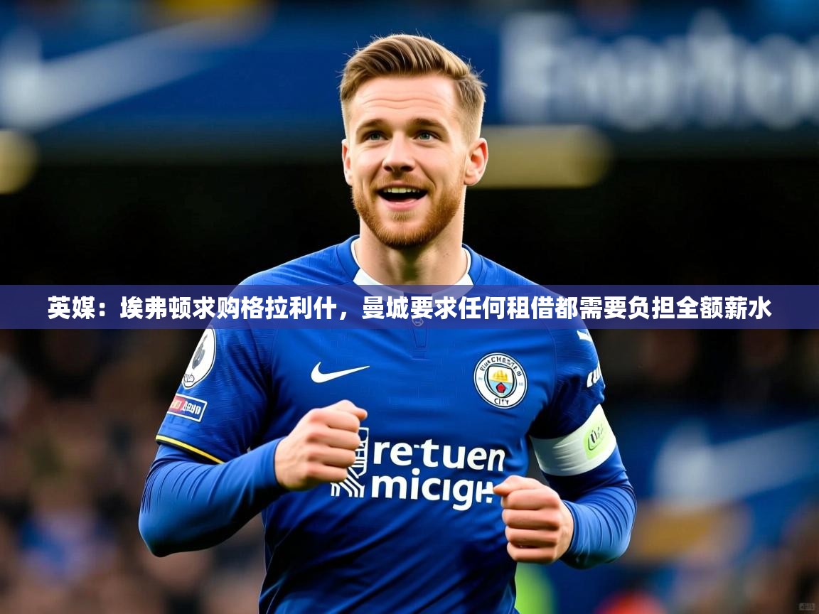 2025九游娱乐app赔率高英媒:埃弗顿求购格拉利什,曼城要求任何租借都需要负担全额薪水 第2张
