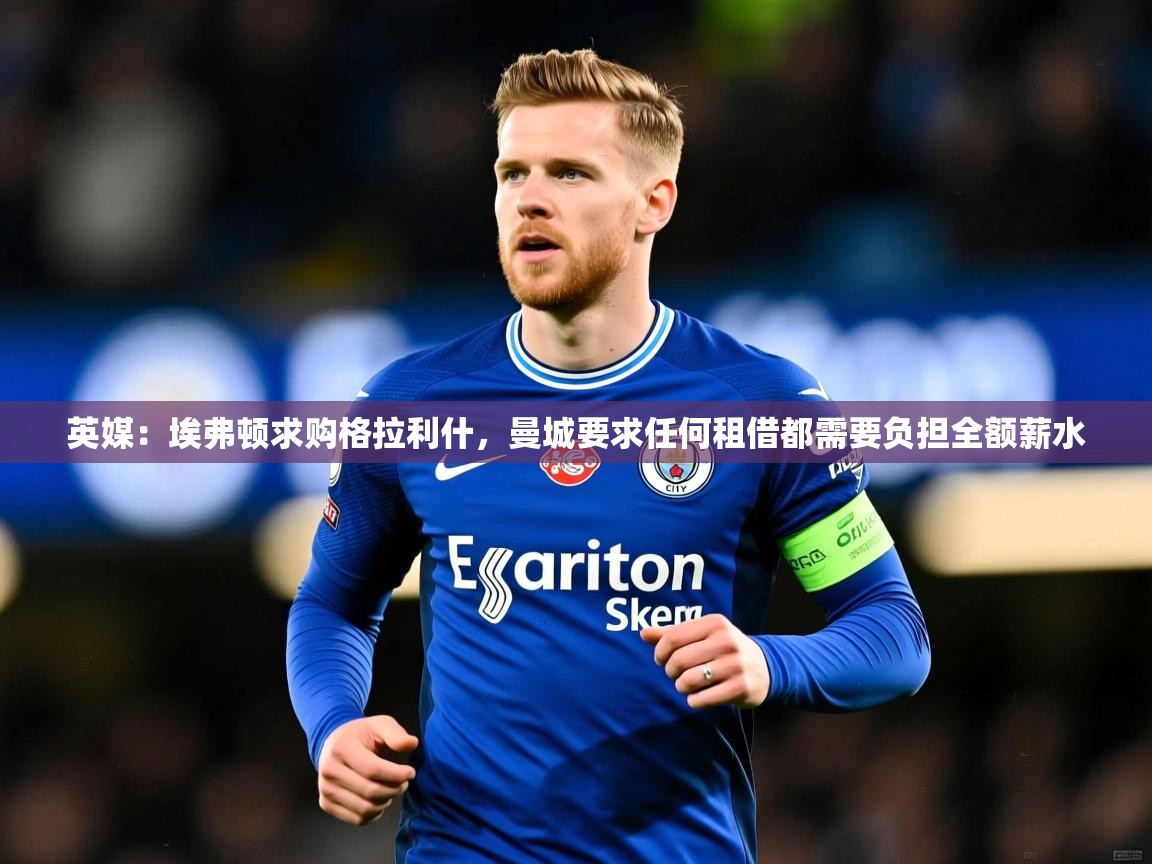 2025九游娱乐app赔率高英媒:埃弗顿求购格拉利什,曼城要求任何租借都需要负担全额薪水 第3张