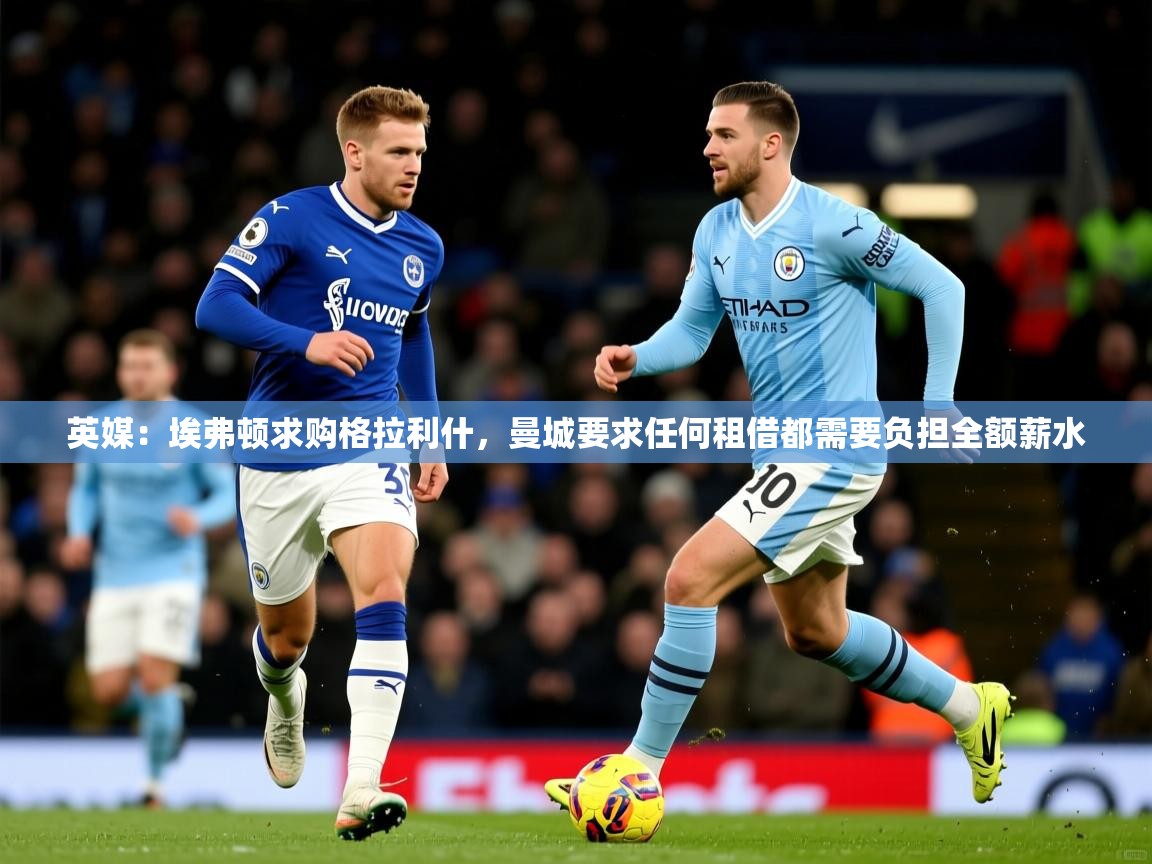 2025九游娱乐app赔率高英媒:埃弗顿求购格拉利什,曼城要求任何租借都需要负担全额薪水 第4张