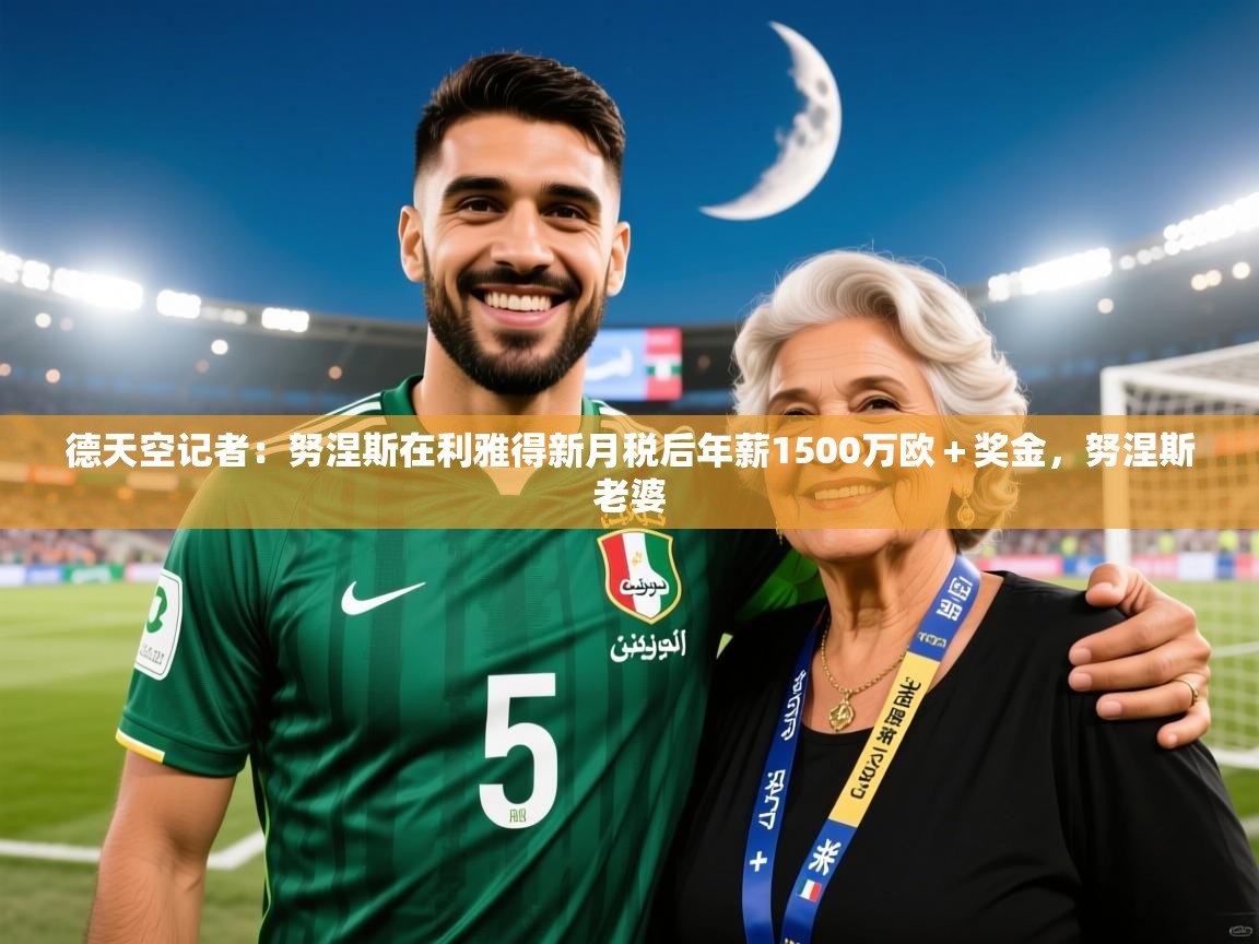 2025九游娱乐官网德天空记者：努涅斯在利雅得新月税后年薪1500万欧＋奖金，努涅斯老婆  第3张