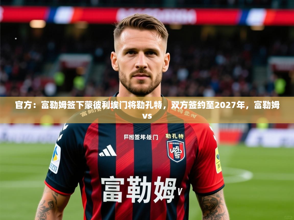 2025九游娱乐官网入口官方：富勒姆签下蒙彼利埃门将勒孔特，双方签约至2027年，富勒姆vs
