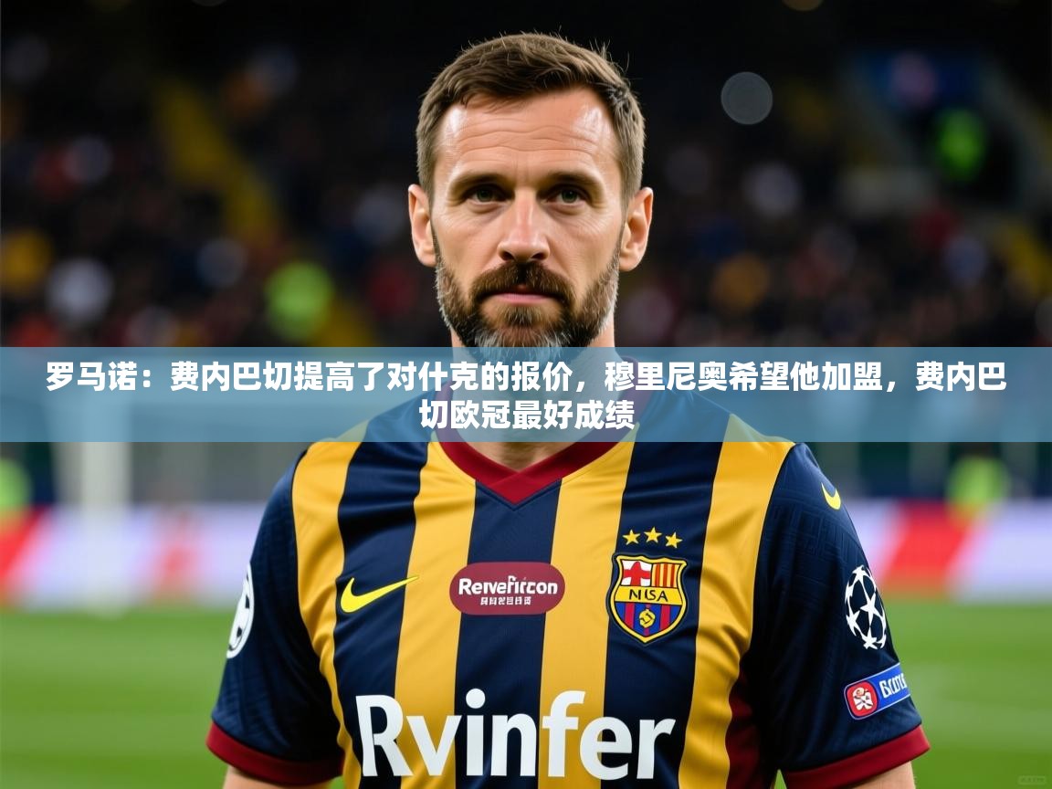 2025九游娱乐官方注册平台罗马诺:费内巴切提高了对什克的报价,穆里尼奥希望他加盟,费内巴切欧冠最好成绩 第1张