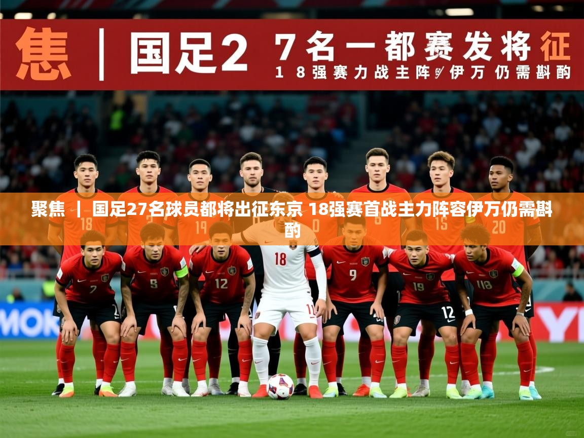 2025九游娱乐官网入口网页版官方聚焦 ｜ 国足27名球员都将出征东京 18强赛首战主力阵容伊万仍需斟酌
