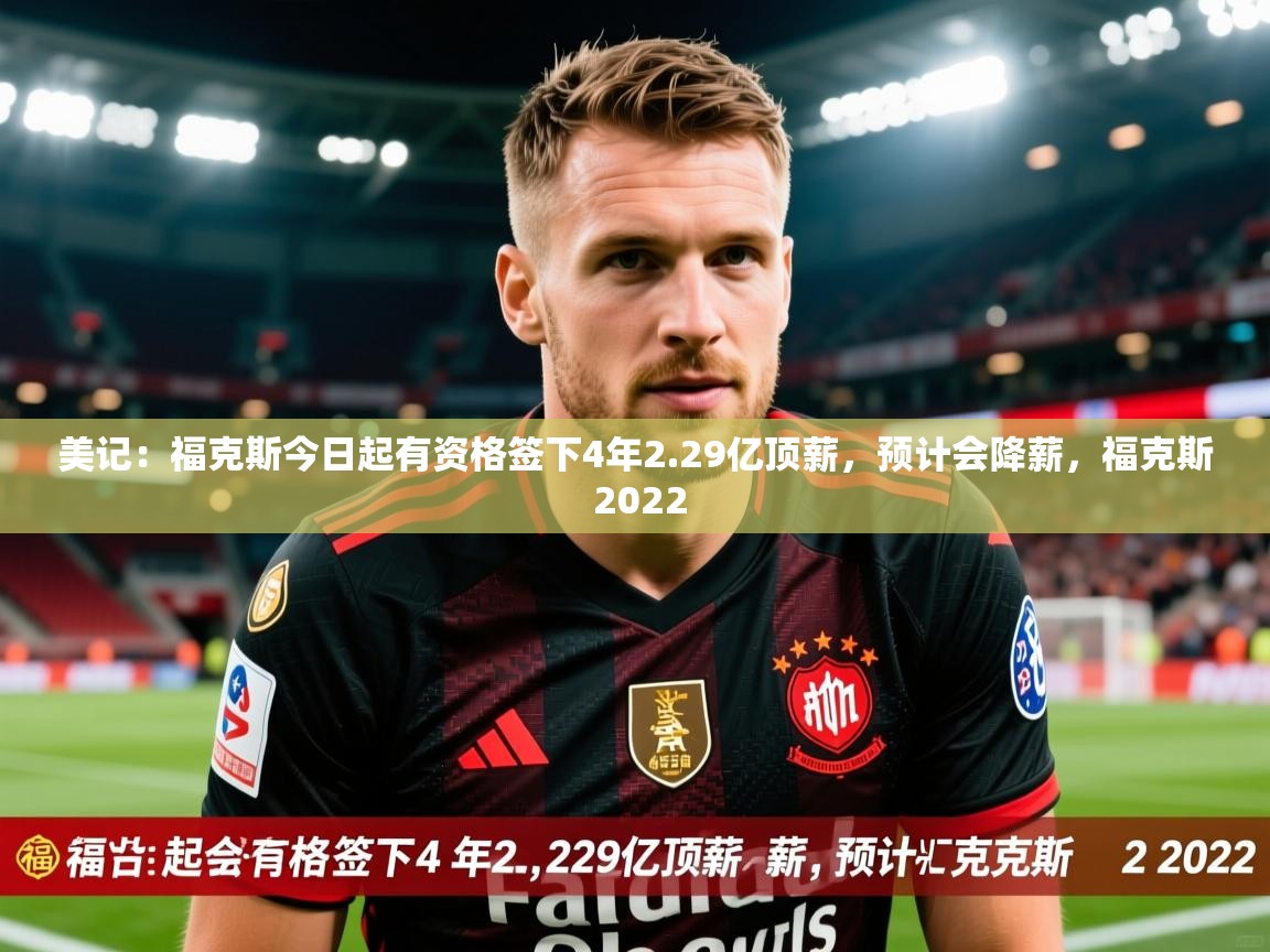 2025九游娱乐官方注册平台美记:福克斯今日起有资格签下4年2.29亿顶薪,预计会降薪,福克斯 2022 第1张