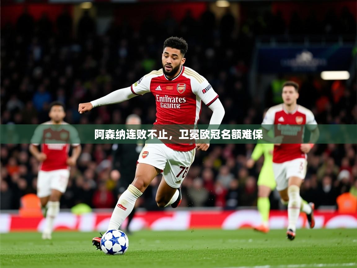 2026九游娱乐官网入口阿森纳连败不止，卫冕欧冠名额难保