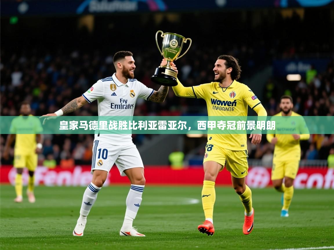 2026九游娱乐官网入口网页版皇家马德里战胜比利亚雷亚尔,西甲夺冠前景明朗 第1张