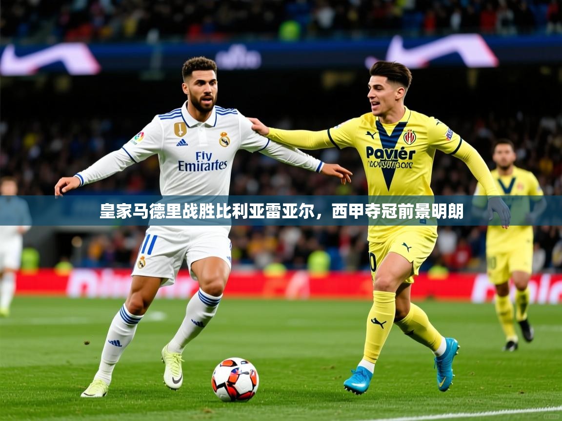 2026九游娱乐官网入口网页版皇家马德里战胜比利亚雷亚尔,西甲夺冠前景明朗 第2张